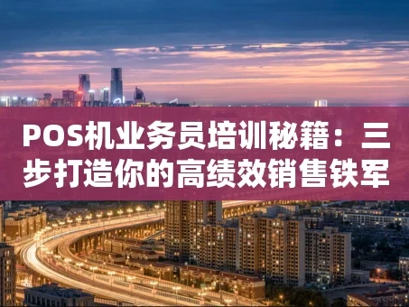 重庆POS机业务员培训秘籍：三步打造你的高绩效销售铁军