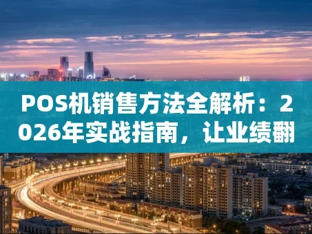 重庆POS机销售方法全解析：2026年实战指南，让业绩翻倍不是梦