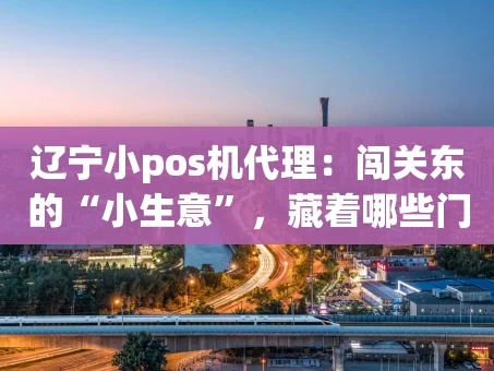 重庆辽宁小pos机代理：闯关东的“小生意”，藏着哪些门道？