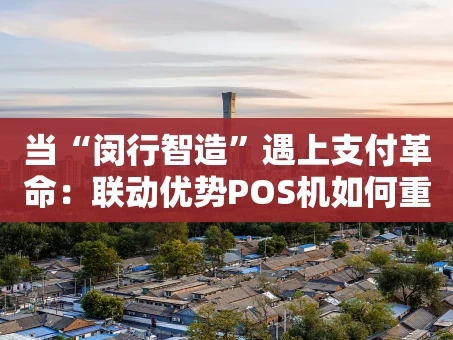 重庆当“闵行智造”遇上支付革命：联动优势POS机如何重塑线下消费体验