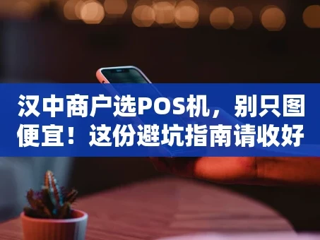 重庆汉中商户选POS机，别只图便宜！这份避坑指南请收好