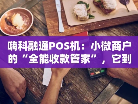 重庆嗨科融通POS机：小微商户的“全能收款管家”，它到底强在哪？