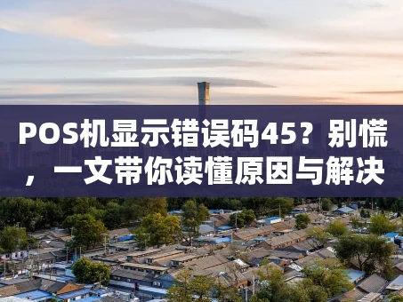 重庆POS机显示错误码45？别慌，一文带你读懂原因与解决方法