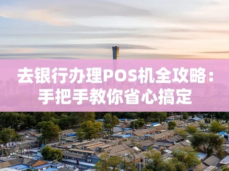 重庆去银行办理POS机全攻略：手把手教你省心搞定