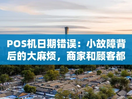 重庆POS机日期错误：小故障背后的大麻烦，商家和顾客都该警惕！