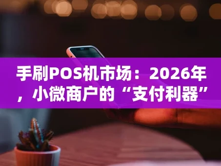 重庆手刷POS机市场：2026年，小微商户的“支付利器”还能火多久？