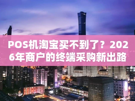 重庆POS机淘宝买不到了？2026年商户的终端采购新出路