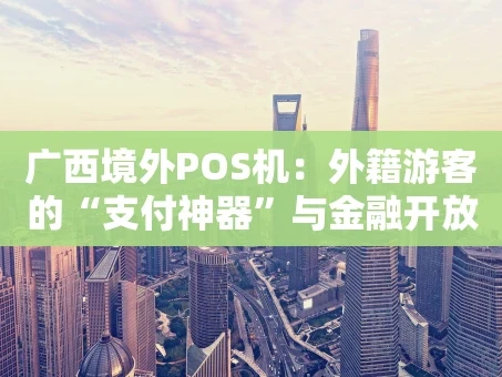 重庆广西境外POS机：外籍游客的“支付神器”与金融开放的缩影