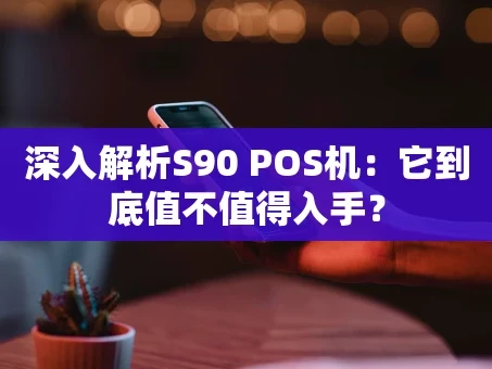 重庆深入解析S90 POS机：它到底值不值得入手？
