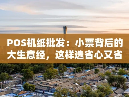 重庆POS机纸批发：小票背后的大生意经，这样选省心又省钱