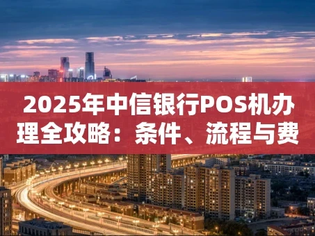 重庆2025年中信银行POS机办理全攻略：条件、流程与费用详解