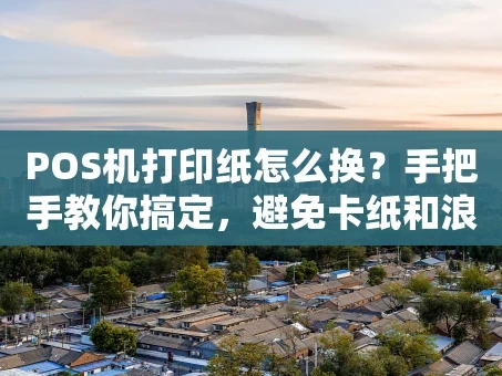 重庆POS机打印纸怎么换？手把手教你搞定，避免卡纸和浪费！