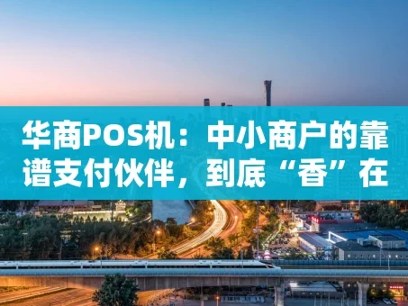 重庆华商POS机：中小商户的靠谱支付伙伴，到底“香”在哪？