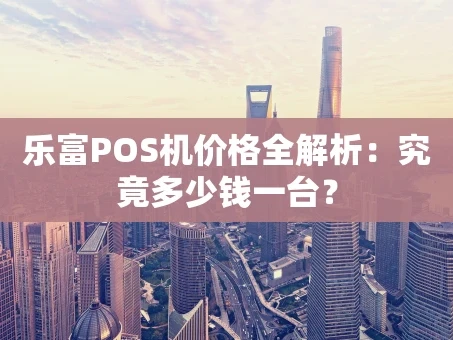 重庆乐富POS机价格全解析：究竟多少钱一台？