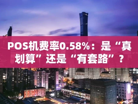 重庆POS机费率0.58%：是“真划算”还是“有套路”？