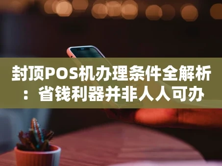 重庆封顶POS机办理条件全解析：省钱利器并非人人可办