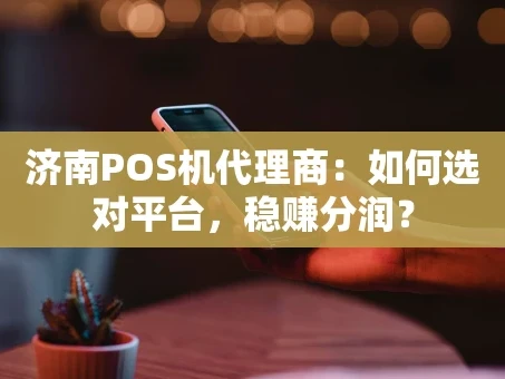 重庆济南POS机代理商：如何选对平台，稳赚分润？