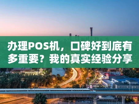 重庆办理POS机，口碑好到底有多重要？我的真实经验分享