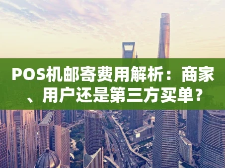 重庆POS机邮寄费用解析：商家、用户还是第三方买单？