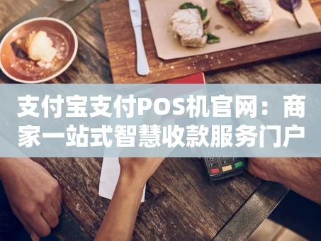 重庆支付宝支付POS机官网：商家一站式智慧收款服务门户
