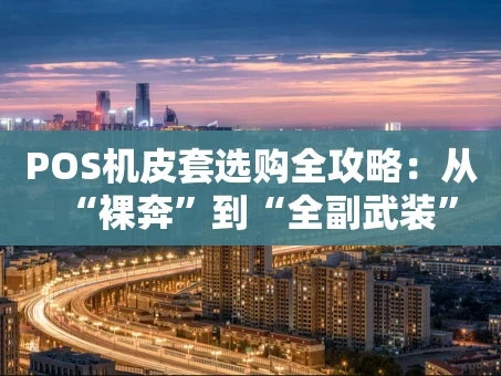重庆POS机皮套选购全攻略：从“裸奔”到“全副武装”