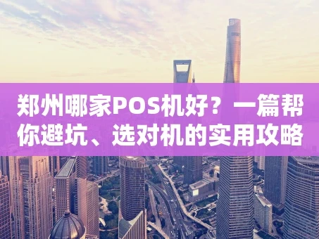 重庆郑州哪家POS机好？一篇帮你避坑、选对机的实用攻略