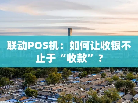 重庆联动POS机：如何让收银不止于“收款”？