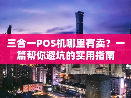 重庆三合一POS机哪里有卖？一篇帮你避坑的实用指南