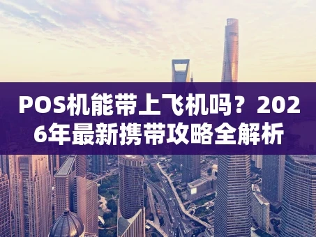 重庆POS机能带上飞机吗？2026年最新携带攻略全解析
