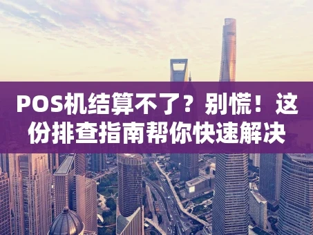 重庆POS机结算不了？别慌！这份排查指南帮你快速解决