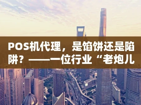 重庆POS机代理，是馅饼还是陷阱？——一位行业“老炮儿”的肺腑之言