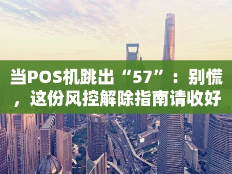 重庆当POS机跳出“57”：别慌，这份风控解除指南请收好