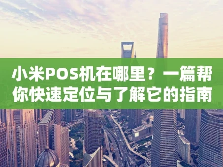 重庆小米POS机在哪里？一篇帮你快速定位与了解它的指南