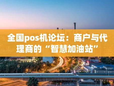 重庆全国pos机论坛：商户与代理商的“智慧加油站”