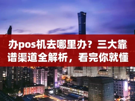重庆办pos机去哪里办？三大靠谱渠道全解析，看完你就懂了！
