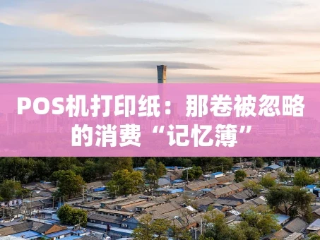 重庆POS机打印纸：那卷被忽略的消费“记忆簿”