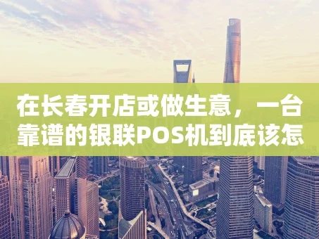 重庆在长春开店或做生意，一台靠谱的银联POS机到底该怎么选？
