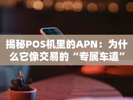 重庆揭秘POS机里的APN：为什么它像交易的“专属车道”？