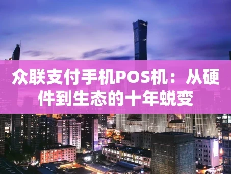 重庆众联支付手机POS机：从硬件到生态的十年蜕变