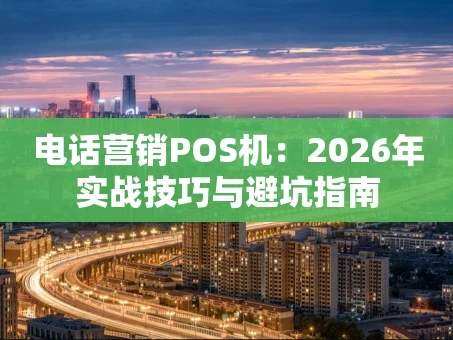 重庆电话营销POS机：2026年实战技巧与避坑指南