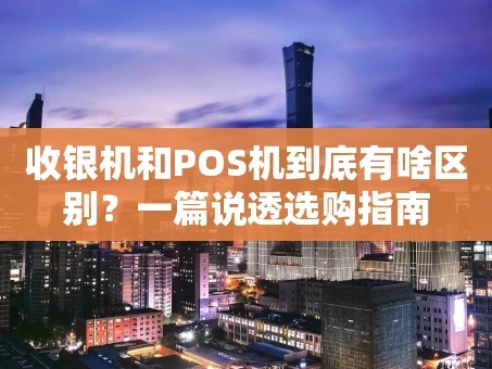 重庆收银机和POS机到底有啥区别？一篇说透选购指南