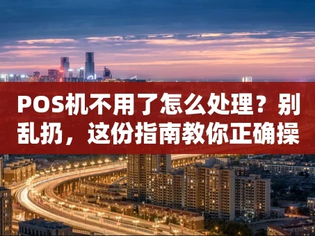 重庆POS机不用了怎么处理？别乱扔，这份指南教你正确操作