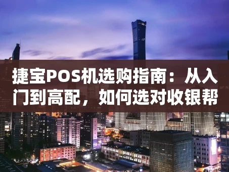 重庆捷宝POS机选购指南：从入门到高配，如何选对收银帮手？