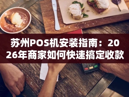 重庆苏州POS机安装指南：2026年商家如何快速搞定收款设备？
