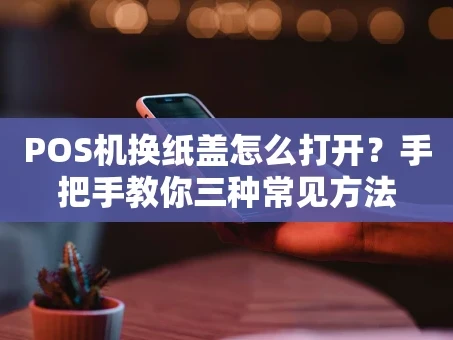 重庆POS机换纸盖怎么打开？手把手教你三种常见方法