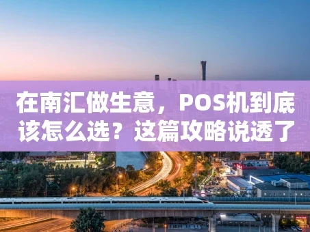 重庆在南汇做生意，POS机到底该怎么选？这篇攻略说透了！