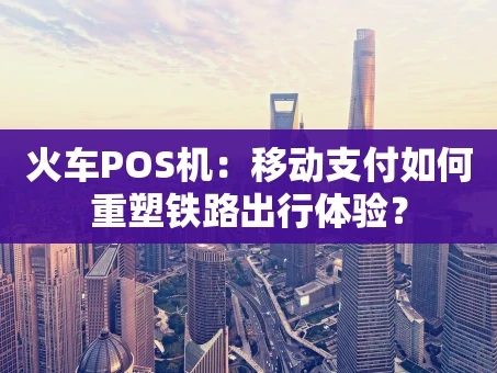重庆火车POS机：移动支付如何重塑铁路出行体验？