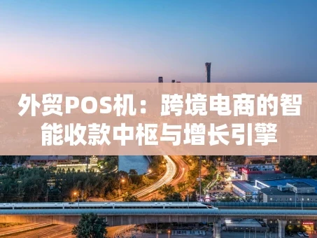 重庆外贸POS机：跨境电商的智能收款中枢与增长引擎