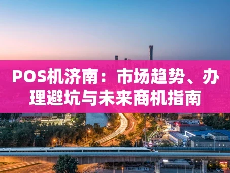 重庆POS机济南：市场趋势、办理避坑与未来商机指南