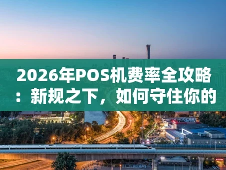 重庆2026年POS机费率全攻略：新规之下，如何守住你的“钱袋子”？